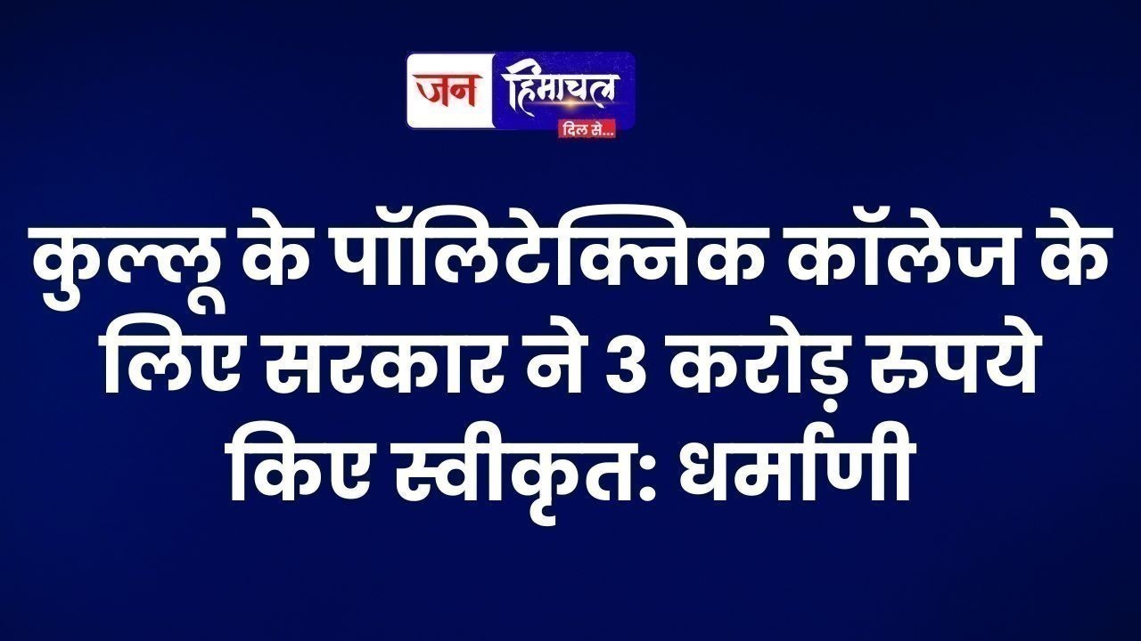 कुल्लू के पॉलिटेक्निक कॉलेज के लिए सरकार ने 3 करोड़ रुपये किए स्वीकृत: धर्माणी