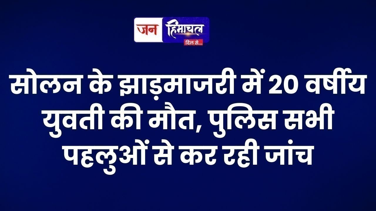 सोलन के झाड़माजरी में 20 वर्षीय युवती की मौत, पुलिस सभी पहलुओं से कर रही जांच