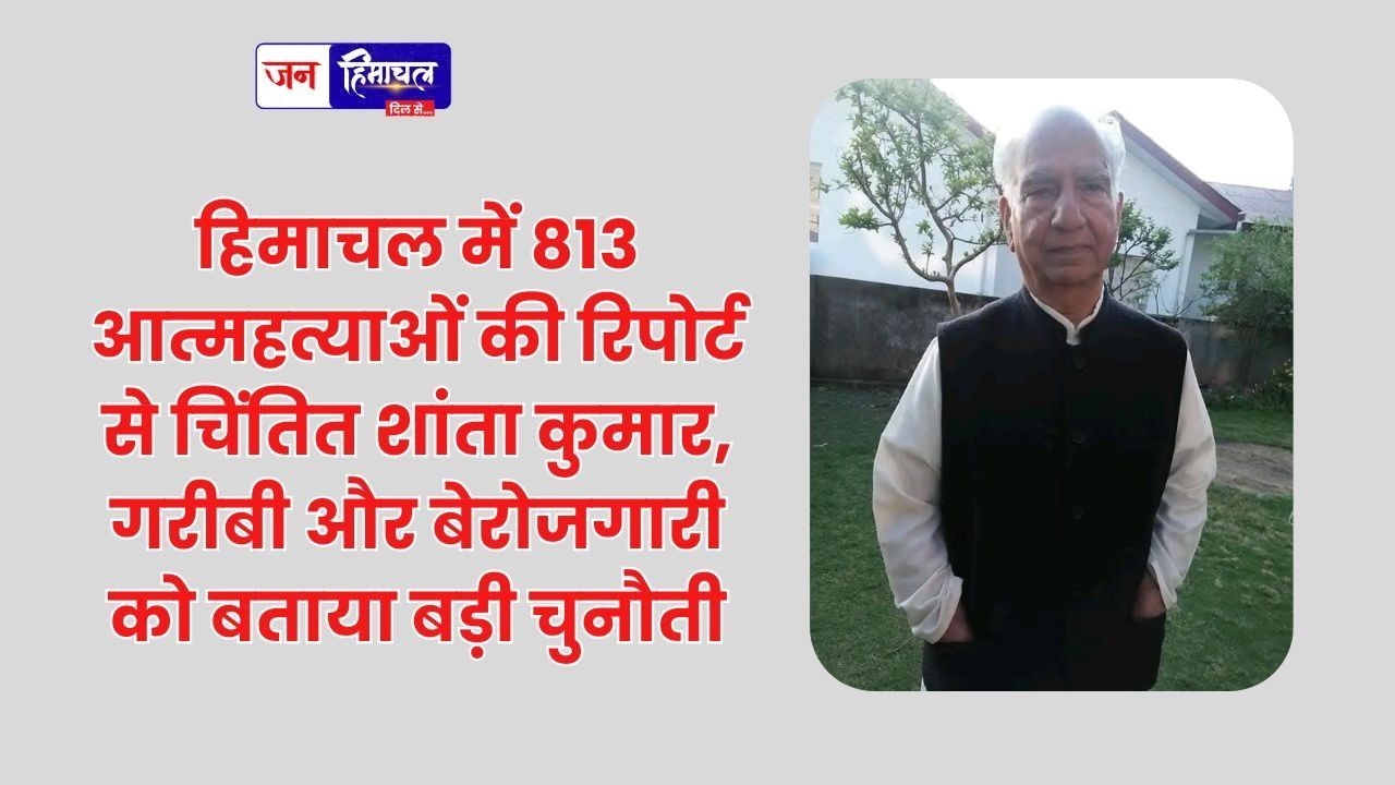 हिमाचल में 813 आत्महत्याओं की रिपोर्ट से चिंतित शांता कुमार, गरीबी और बेरोजगारी को बताया बड़ी चुनौती