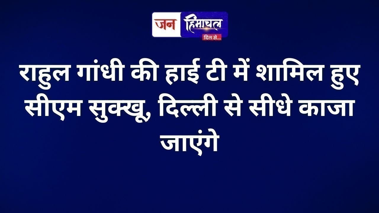 राहुल गांधी की हाई टी में शामिल हुए सीएम सुक्खू, दिल्ली से सीधे काजा जाएंगे