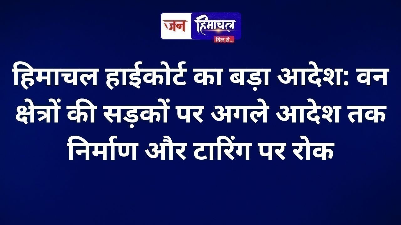 हिमाचल हाईकोर्ट का बड़ा आदेश: वन क्षेत्रों की सड़कों पर अगले आदेश तक निर्माण और टारिंग पर रोक