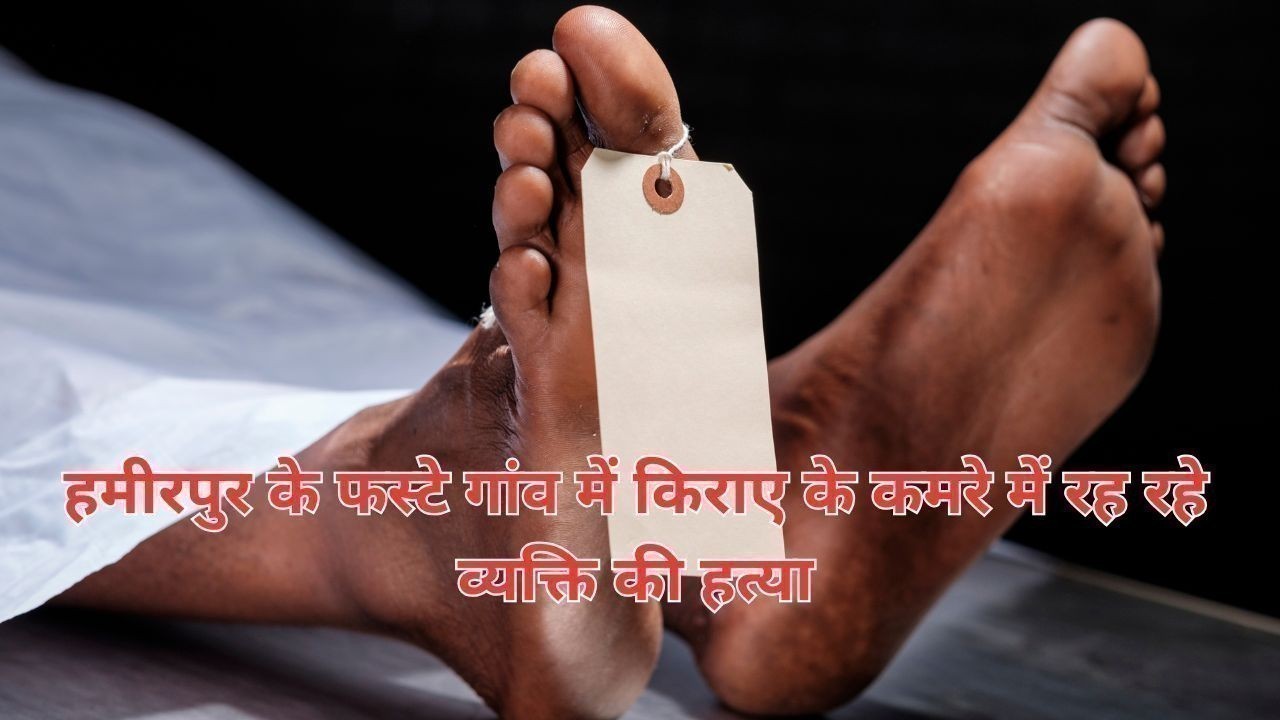हमीरपुर के फस्टे गांव में किराए के कमरे में रह रहे व्यक्ति की हत्या
