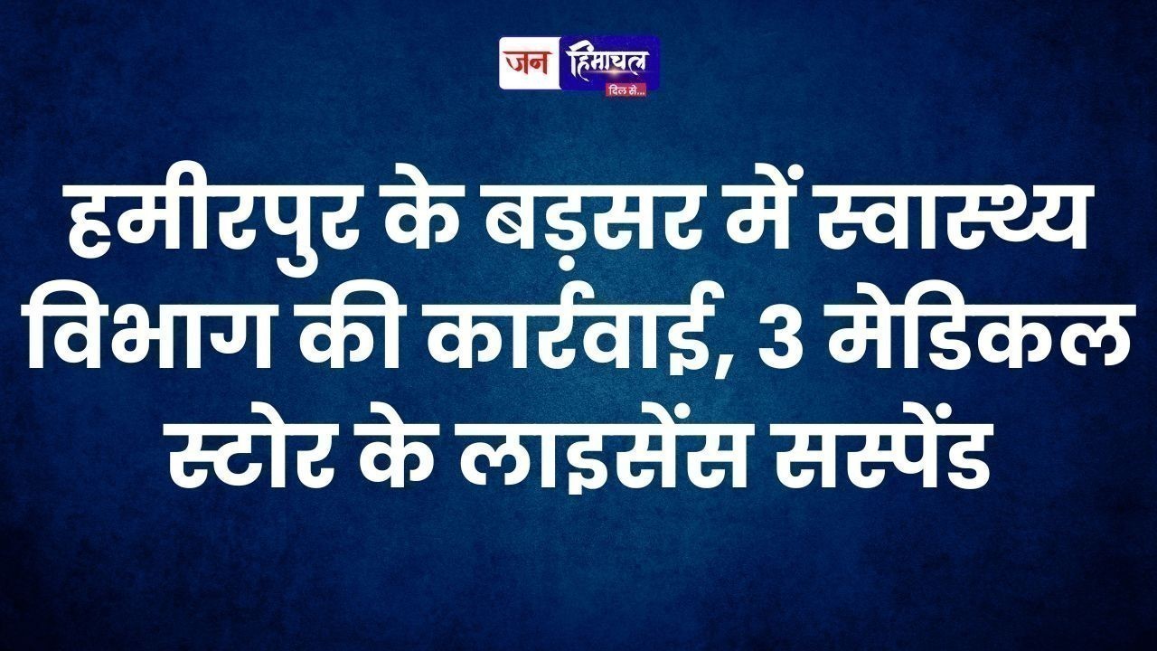 हमीरपुर के बड़सर में स्वास्थ्य विभाग की कार्रवाई, 3 मेडिकल स्टोर के लाइसेंस सस्पेंड