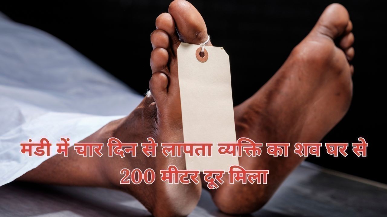 मंडी में चार दिन से लापता व्यक्ति का शव घर से 200 मीटर दूर मिला