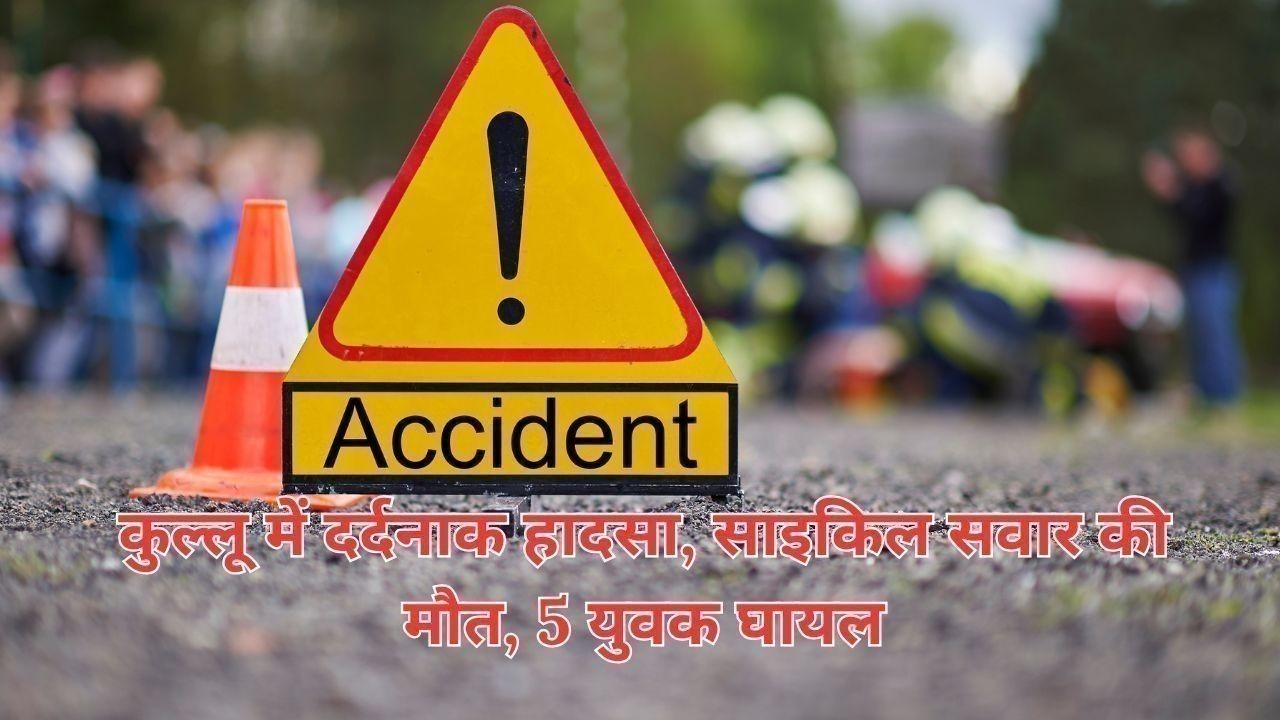 कुल्लू में दर्दनाक हादसा, साइकिल सवार की मौत, 5 युवक घायल