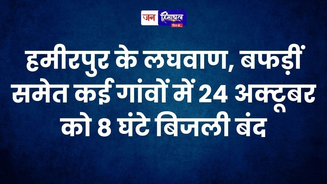 हमीरपुर के लघवाण, बफड़ीं समेत कई गांवों में 24 अक्टूबर को 8 घंटे बिजली बंद