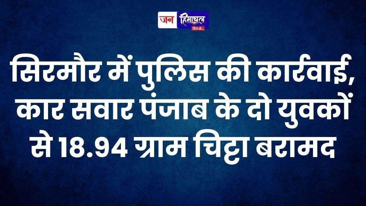 सिरमौर में पुलिस की कार्रवाई, कार सवार पंजाब के दो युवकों से 18.94 ग्राम चिट्टा बरामद