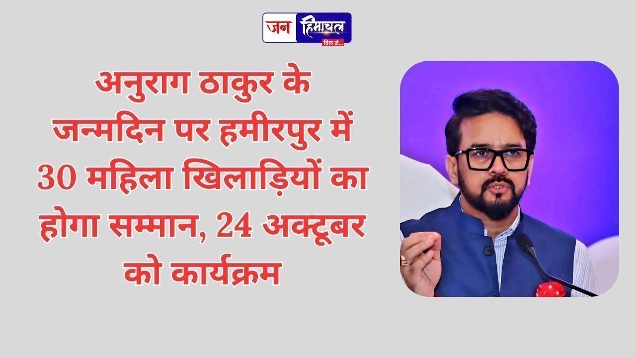 अनुराग ठाकुर के जन्मदिन पर हमीरपुर में 30 महिला खिलाड़ियों का होगा सम्मान, 24 अक्टूबर को कार्यक्रम