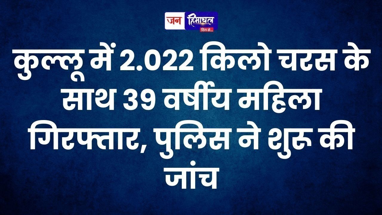 कुल्लू में 2.022 किलो चरस के साथ 39 वर्षीय महिला गिरफ्तार, पुलिस ने शुरू की जांच