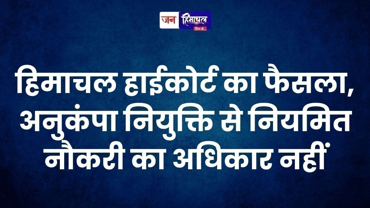 हिमाचल हाईकोर्ट का फैसला, अनुकंपा नियुक्ति से नियमित नौकरी का अधिकार नहीं
