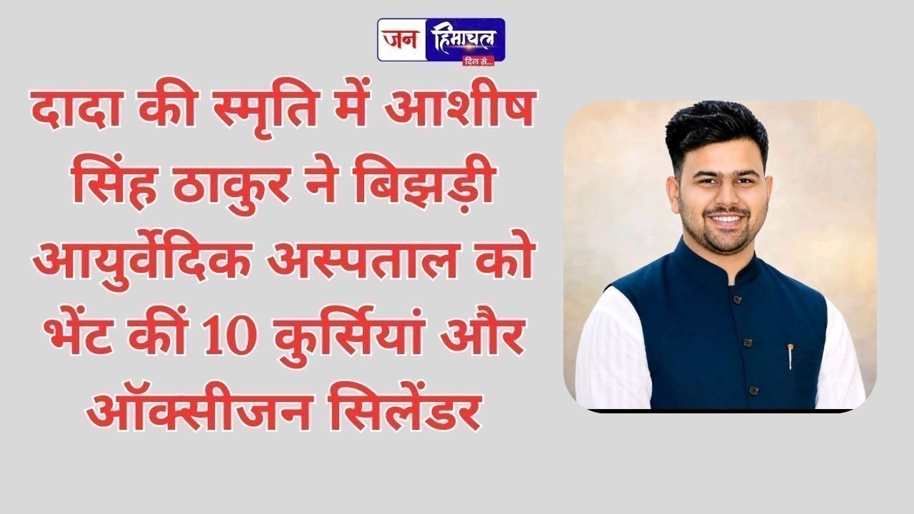 दादा की स्मृति में आशीष सिंह ठाकुर ने बिझड़ी आयुर्वेदिक अस्पताल को भेंट कीं 10 कुर्सियां और ऑक्सीजन सिलेंडर