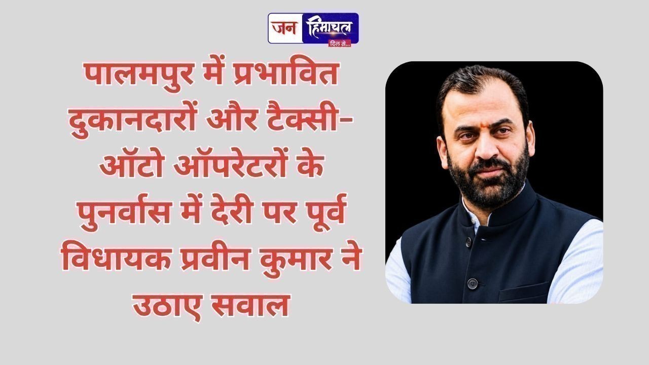 पालमपुर में प्रभावित दुकानदारों और टैक्सी-ऑटो ऑपरेटरों के पुनर्वास में देरी पर पूर्व विधायक प्रवीन कुमार ने उठाए सवाल